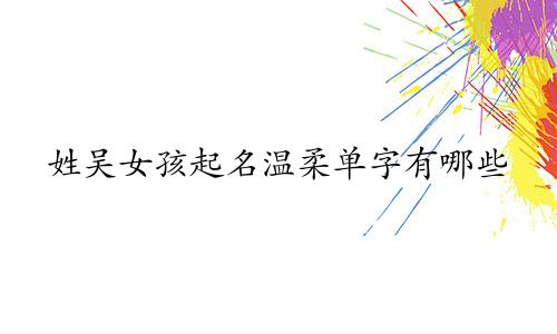 姓吴女孩起名温柔单字有哪些