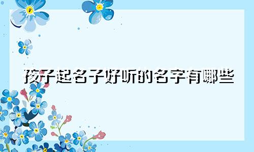 孩子起名子好听的名字有哪些