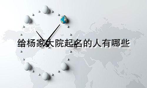 给杨家大院起名的人有哪些