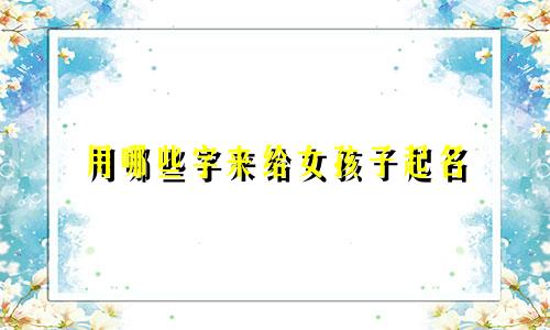 用哪些字来给女孩子起名