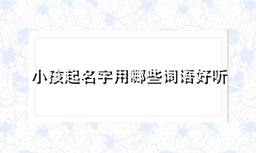 小孩起名字用哪些词语好听