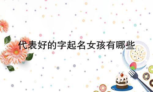 代表好的字起名女孩有哪些