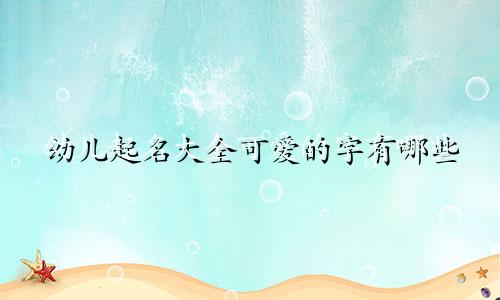 幼儿起名大全可爱的字有哪些