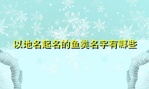 以地名起名的鱼类名字有哪些