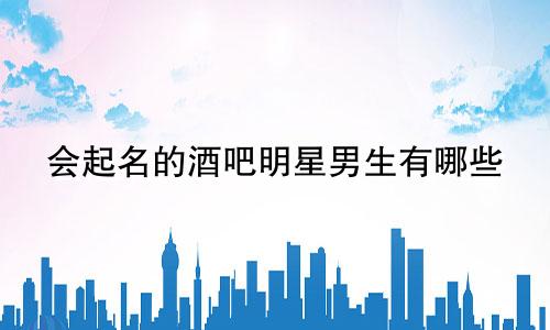 会起名的酒吧明星男生有哪些