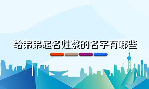 给弟弟起名姓蔡的名字有哪些