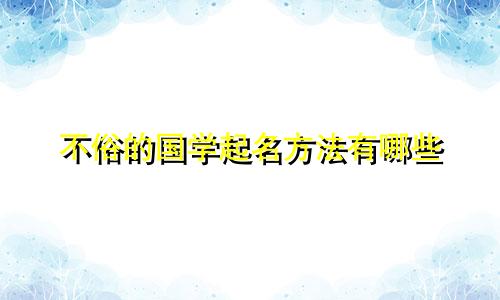 不俗的国学起名方法有哪些