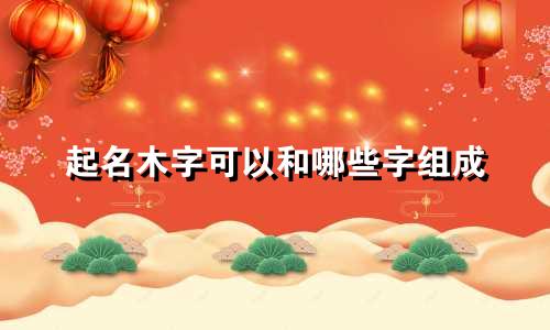 起名木字可以和哪些字组成