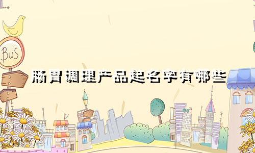 肠胃调理产品起名字有哪些