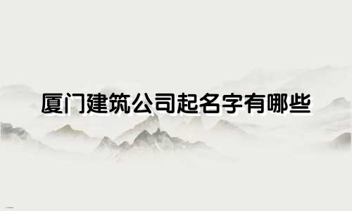 厦门建筑公司起名字有哪些