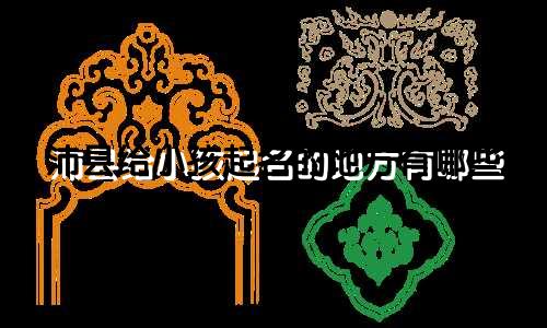沛县给小孩起名的地方有哪些