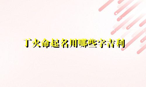 丁火命起名用哪些字吉利
