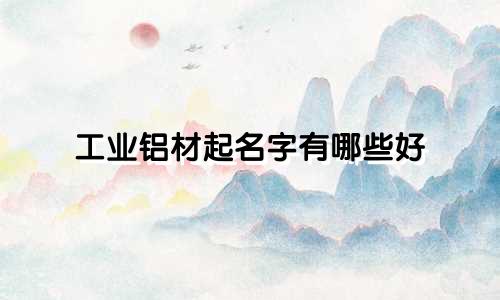 工业铝材起名字有哪些好