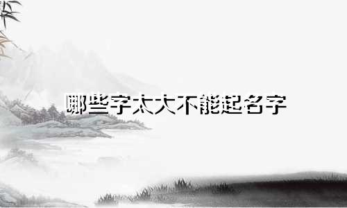哪些字太大不能起名字