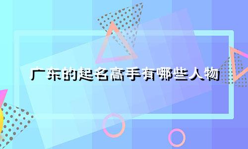 广东的起名高手有哪些人物