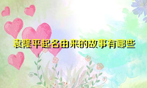 袁隆平起名由来的故事有哪些