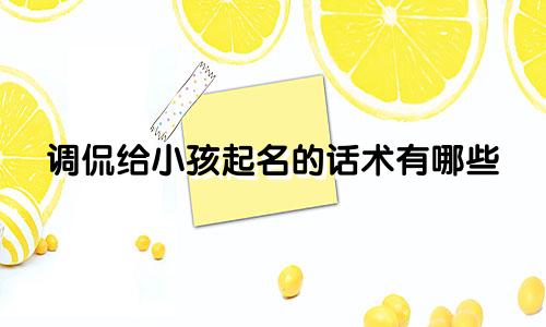 调侃给小孩起名的话术有哪些