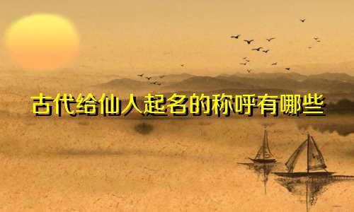 古代给仙人起名的称呼有哪些