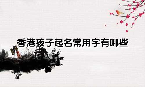 香港孩子起名常用字有哪些