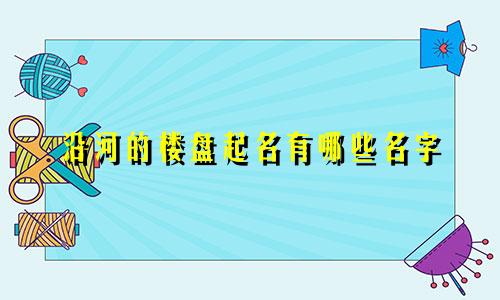 沿河的楼盘起名有哪些名字