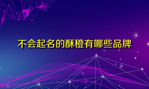 不会起名的酥橙有哪些品牌