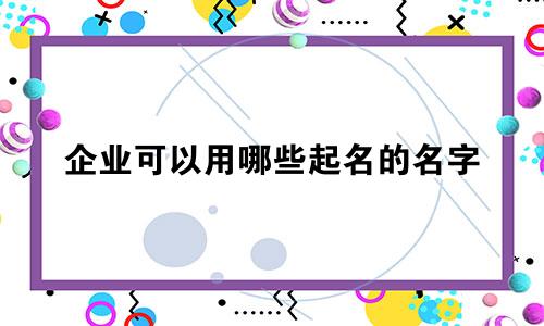 企业可以用哪些起名的名字