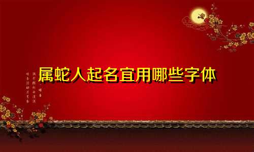 属蛇人起名宜用哪些字体