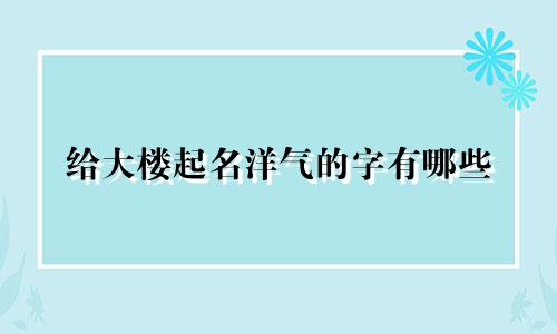 给大楼起名洋气的字有哪些