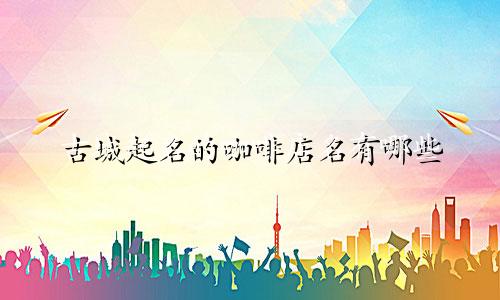 古城起名的咖啡店名有哪些