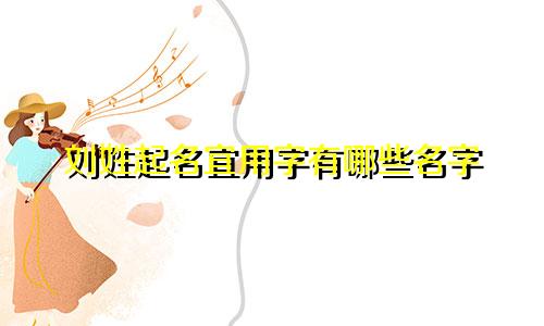 刘姓起名宜用字有哪些名字