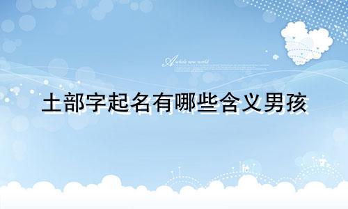 土部字起名有哪些含义男孩