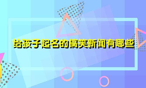 给孩子起名的搞笑新闻有哪些