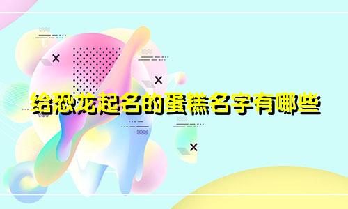 给恐龙起名的蛋糕名字有哪些