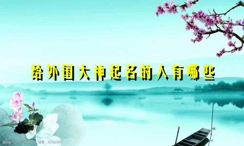给外国大神起名的人有哪些