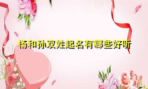 杨和孙双姓起名有哪些好听