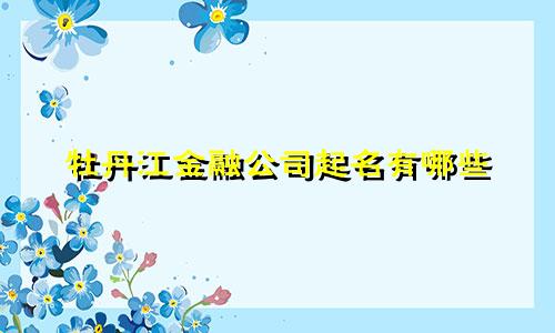 牡丹江金融公司起名有哪些