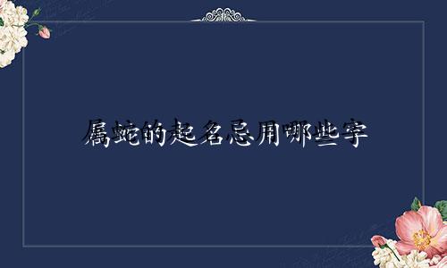 属蛇的起名忌用哪些字
