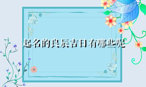 起名的良辰吉日有哪些呢