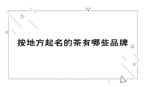 按地方起名的茶有哪些品牌