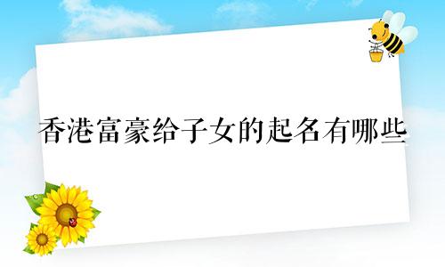 香港富豪给子女的起名有哪些