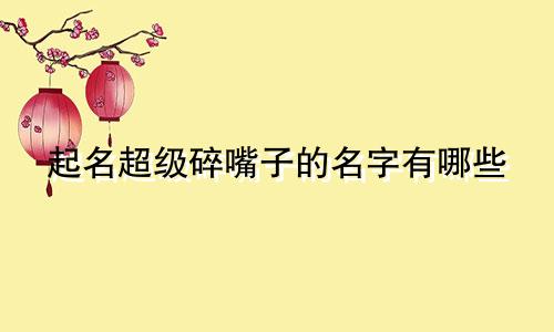 起名超级碎嘴子的名字有哪些