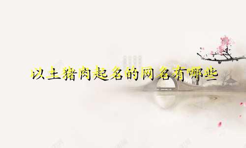 以土猪肉起名的网名有哪些