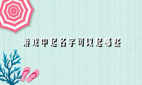 游戏中起名字可以起哪些