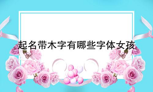 起名带木字有哪些字体女孩