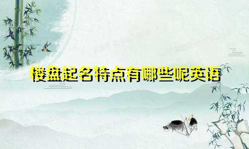 楼盘起名特点有哪些呢英语