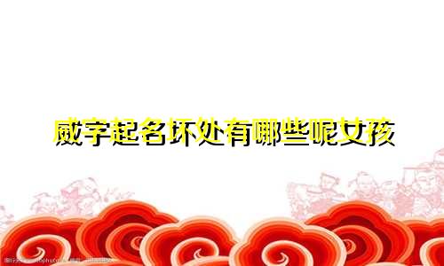 威字起名坏处有哪些呢女孩
