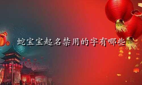 蛇宝宝起名禁用的字有哪些