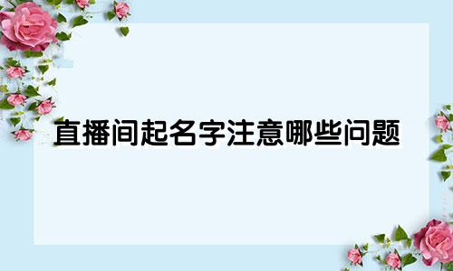直播间起名字注意哪些问题
