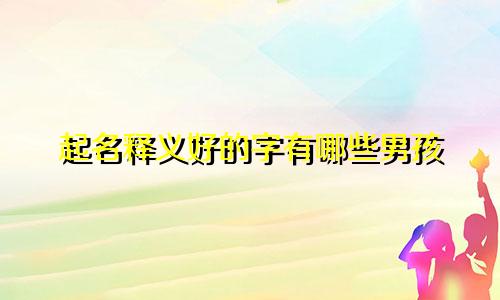 起名释义好的字有哪些男孩