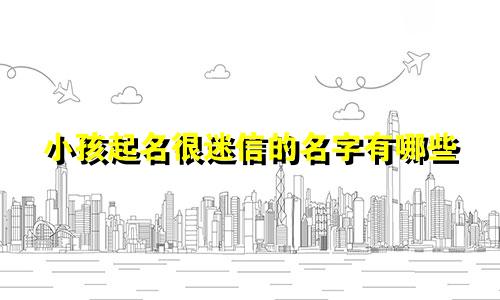 小孩起名很迷信的名字有哪些